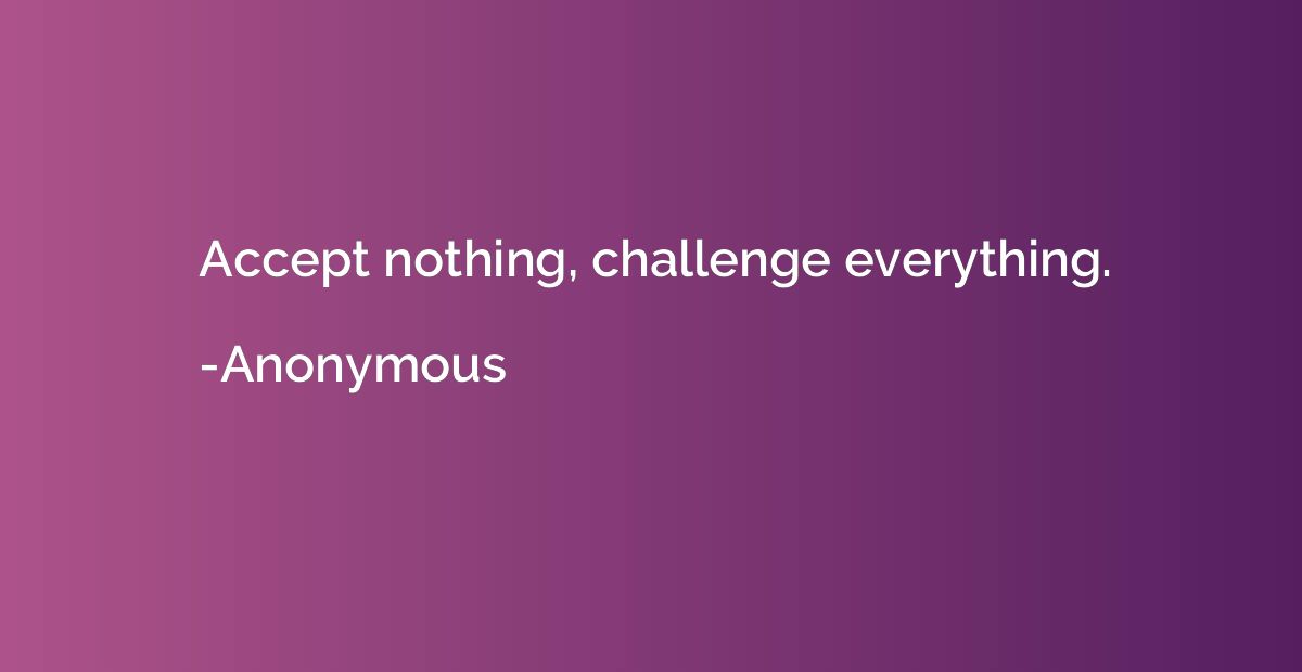 Accept nothing, challenge everything.