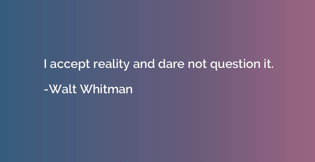 I accept reality and dare not question it.