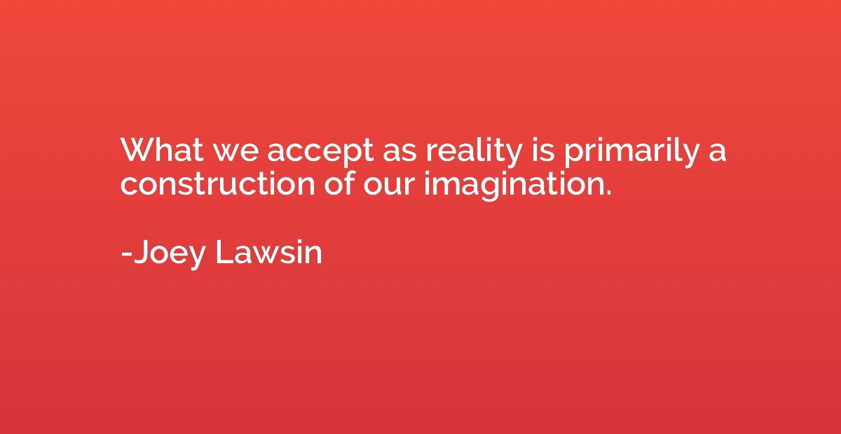 What we accept as reality is primarily a construction of our