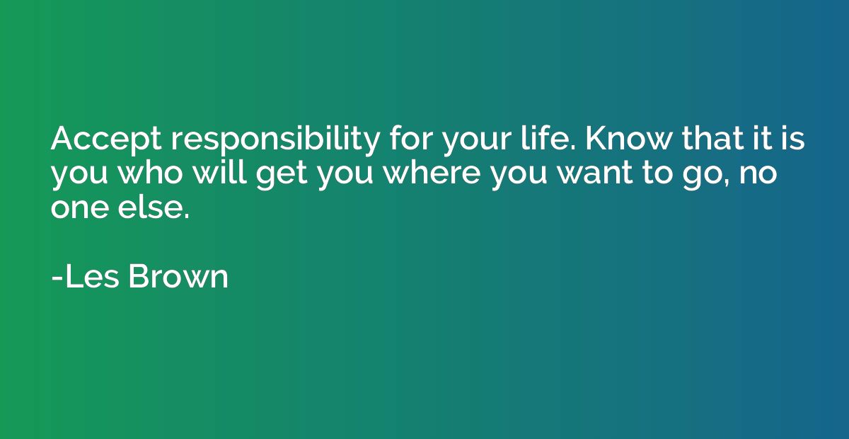 Accept responsibility for your life. Know that it is you who