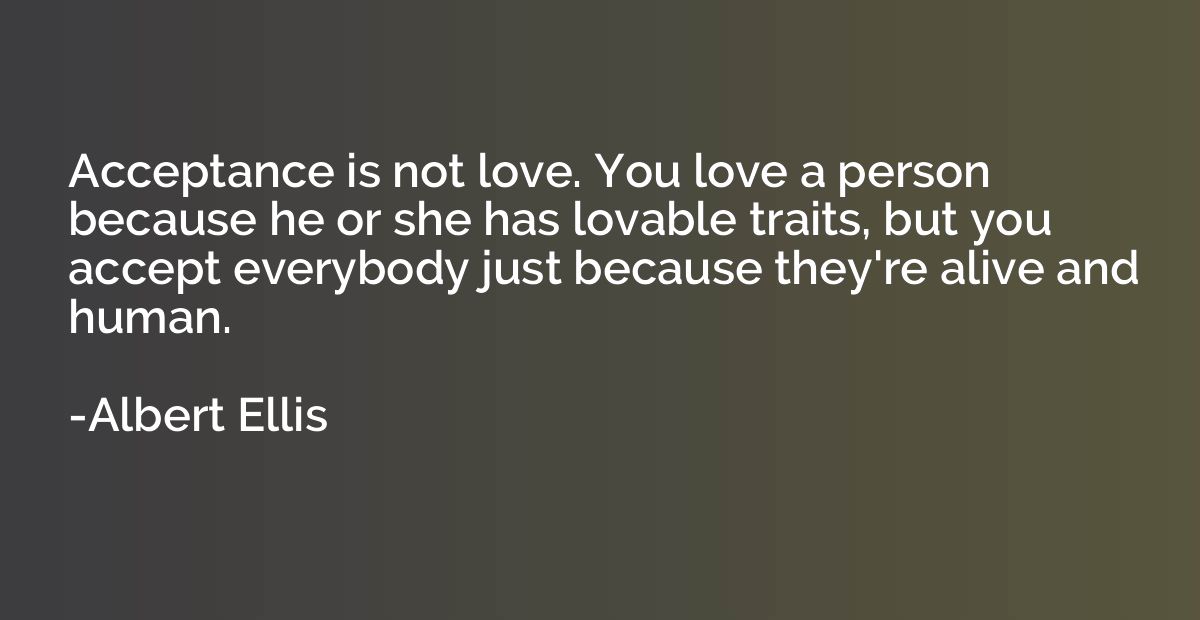 Acceptance is not love. You love a person because he or she 