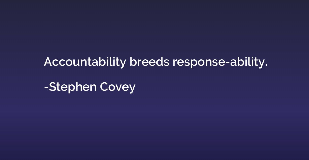Accountability breeds response-ability.