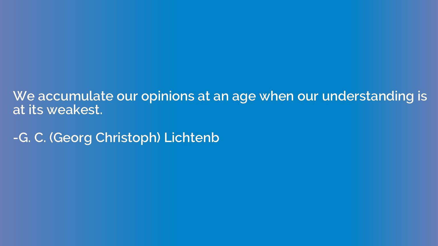 We accumulate our opinions at an age when our understanding 