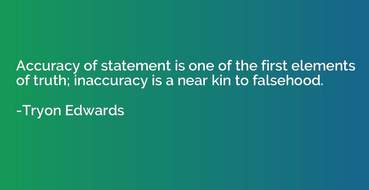 Accuracy of statement is one of the first elements of truth;