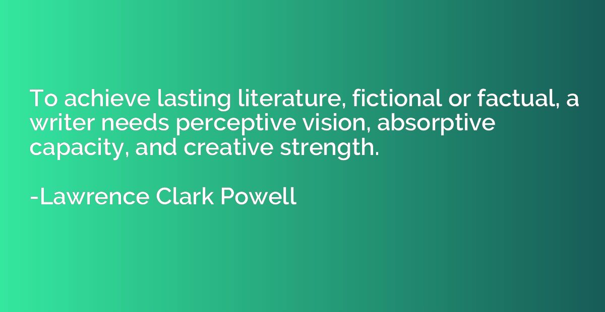 To achieve lasting literature, fictional or factual, a write