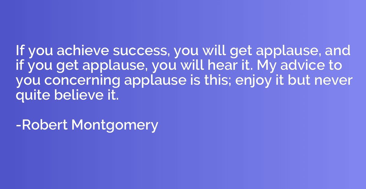 If you achieve success, you will get applause, and if you ge