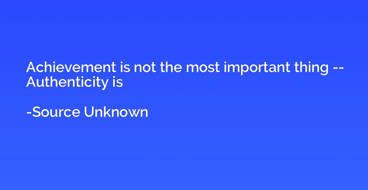 Achievement is not the most important thing -- Authenticity 