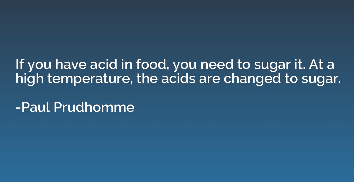 If you have acid in food, you need to sugar it. At a high te