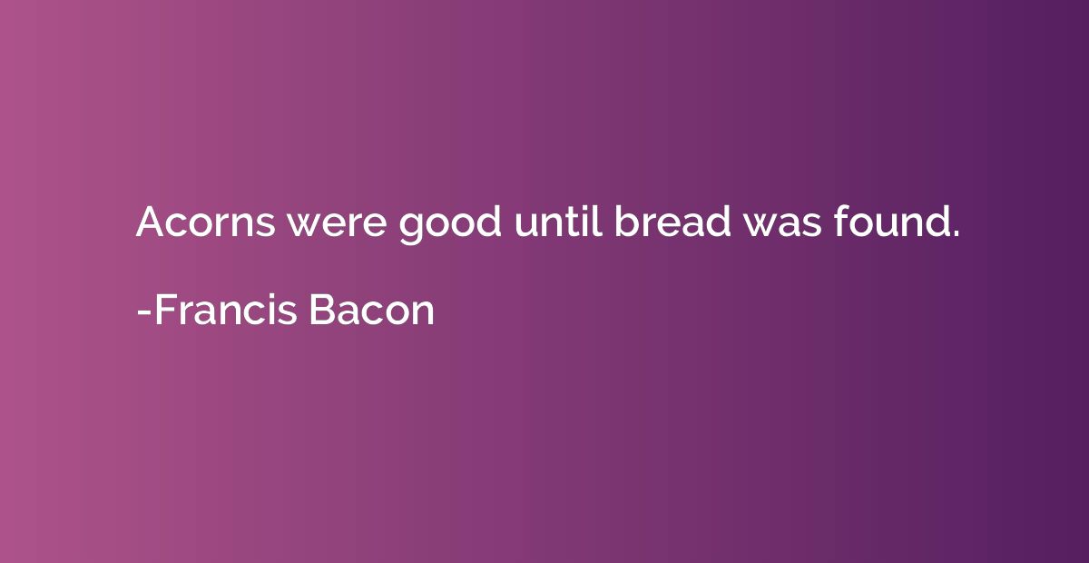 Acorns were good until bread was found.