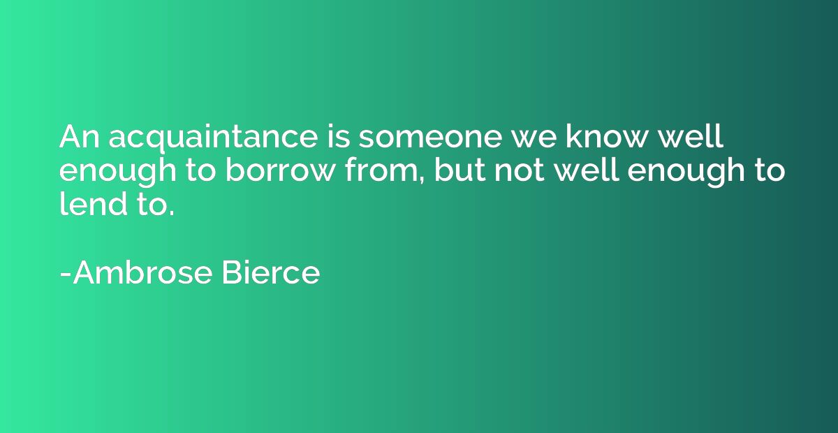 An acquaintance is someone we know well enough to borrow fro