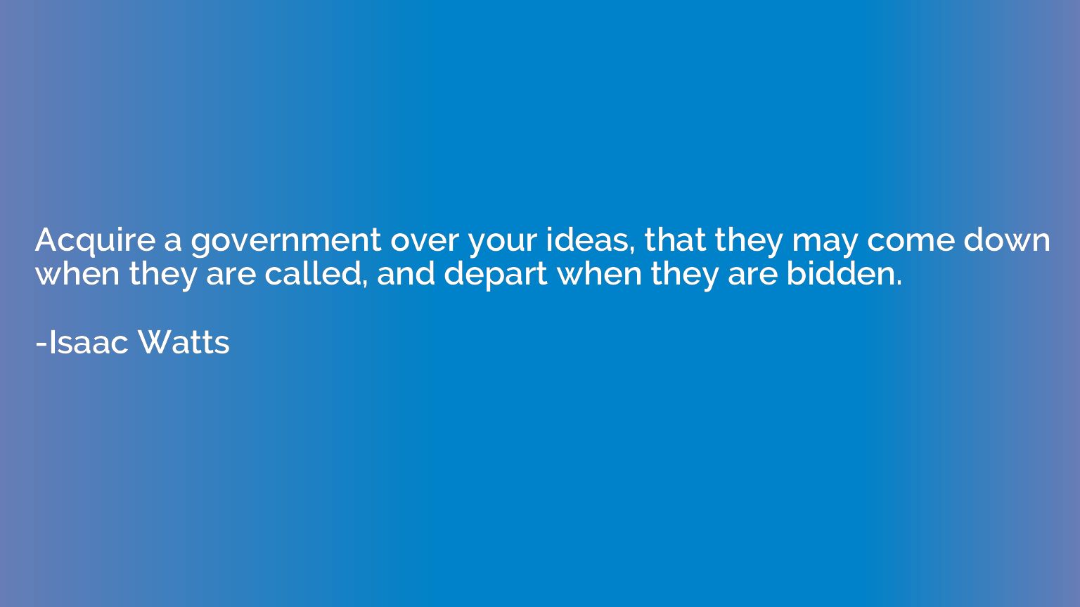 Acquire a government over your ideas, that they may come dow