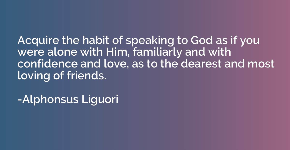 Acquire the habit of speaking to God as if you were alone wi