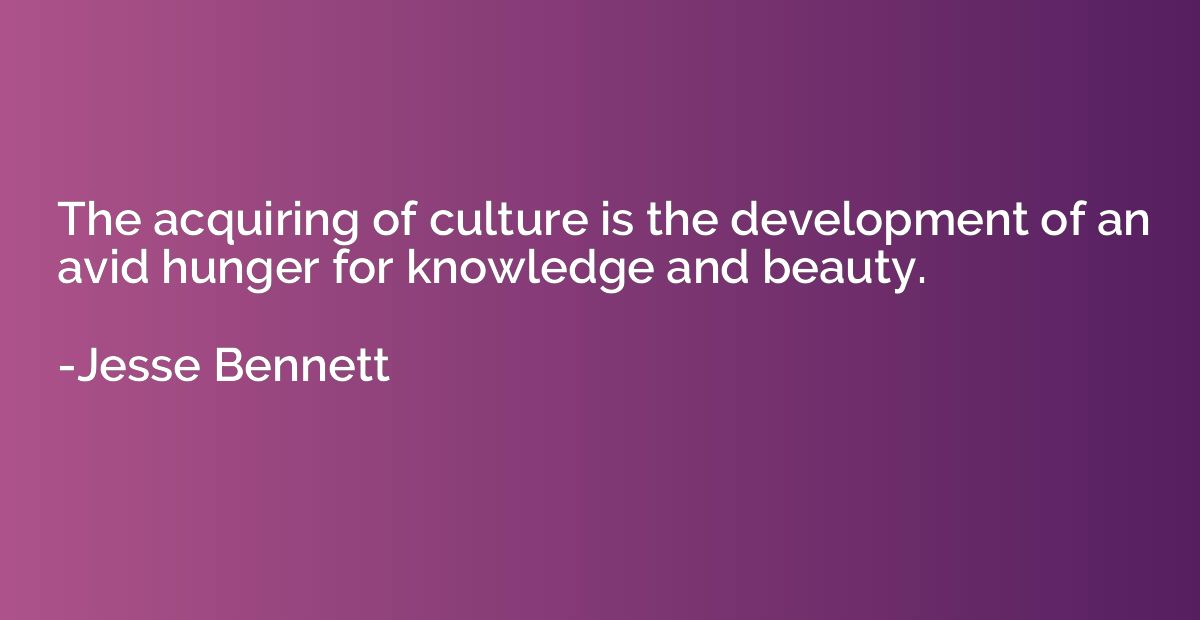 The acquiring of culture is the development of an avid hunge