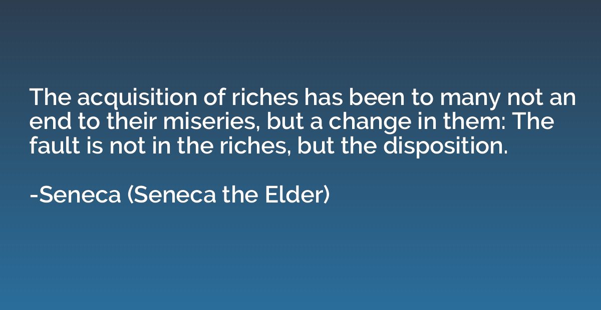 The acquisition of riches has been to many not an end to the