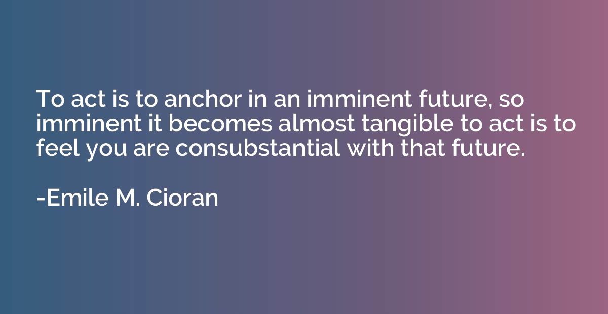 To act is to anchor in an imminent future, so imminent it be
