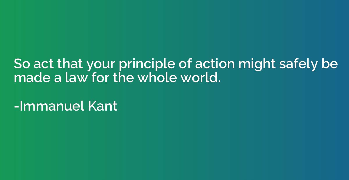 So act that your principle of action might safely be made a 