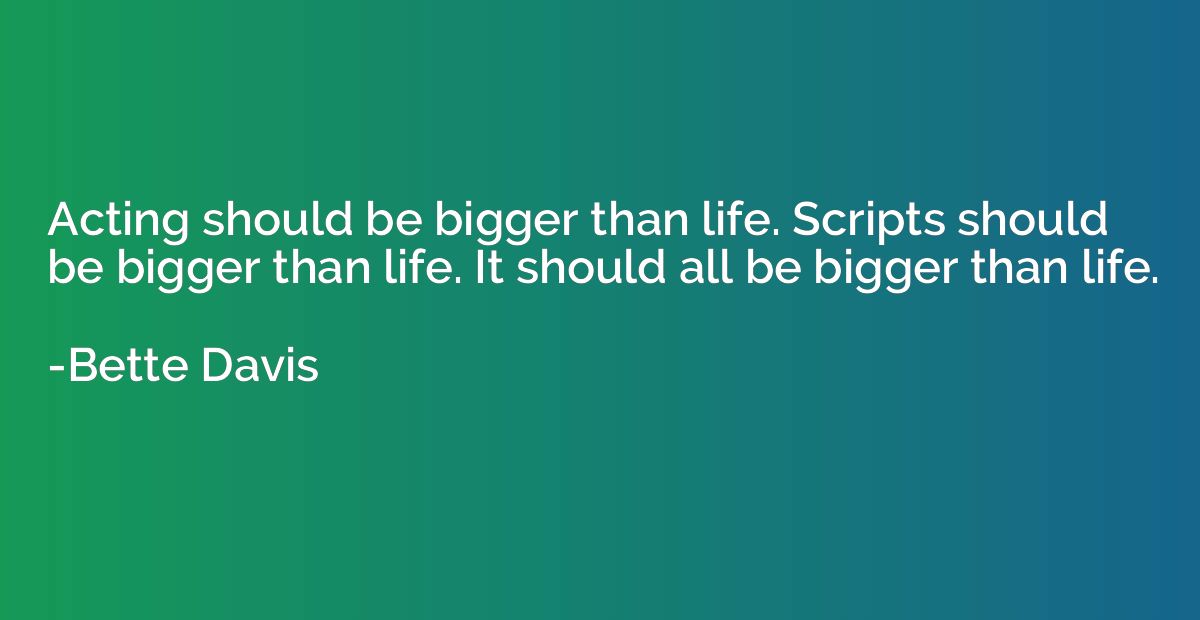 Acting should be bigger than life. Scripts should be bigger 