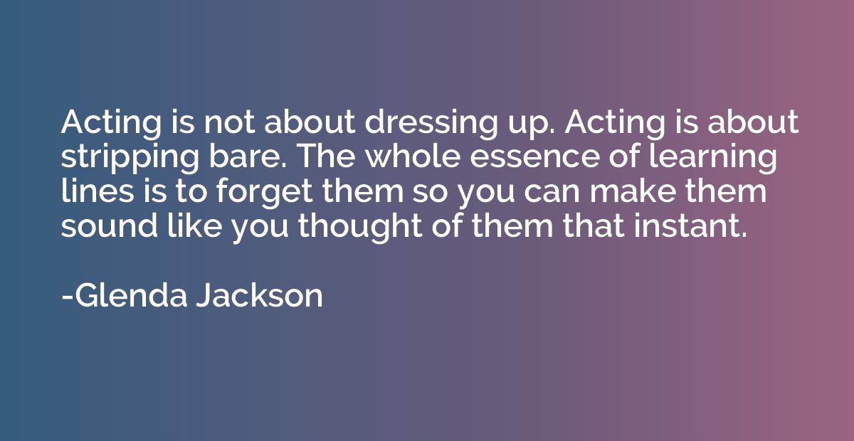 Acting is not about dressing up. Acting is about stripping b