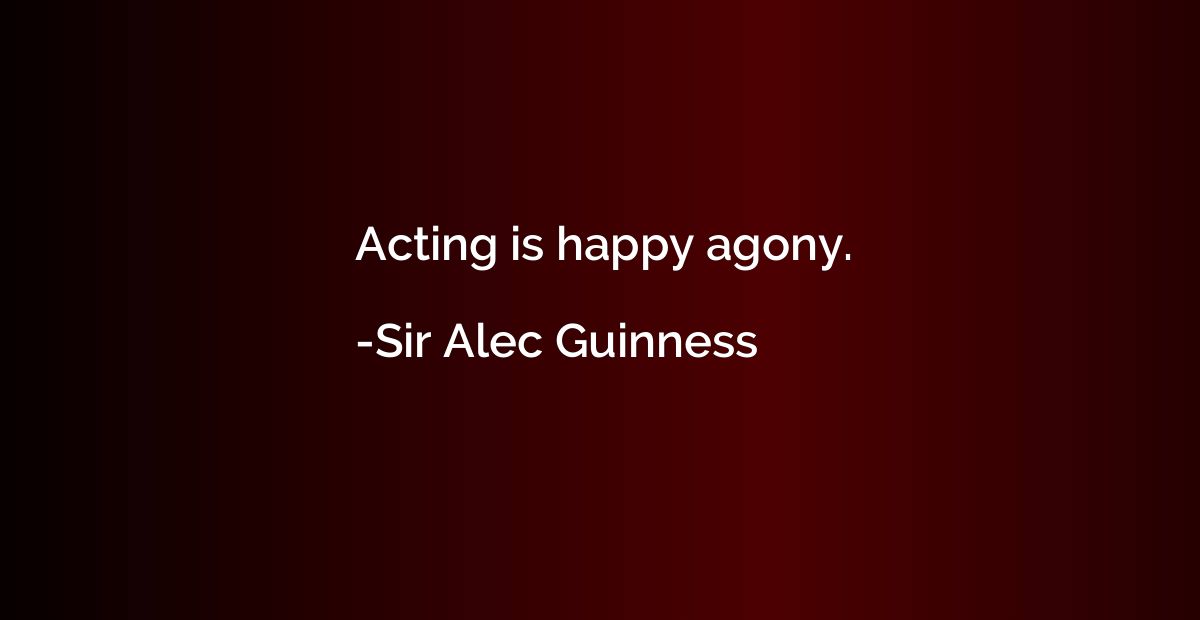 Acting is happy agony.