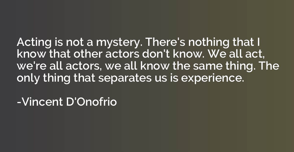 Acting is not a mystery. There's nothing that I know that ot