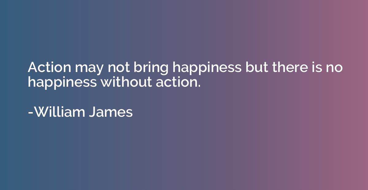 Action may not bring happiness but there is no happiness wit