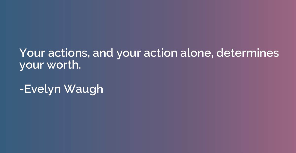 Your actions, and your action alone, determines your worth.