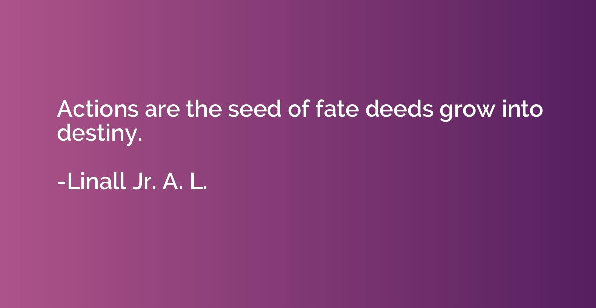 Actions are the seed of fate deeds grow into destiny.