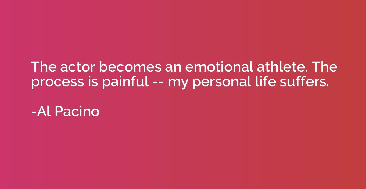 The actor becomes an emotional athlete. The process is painf