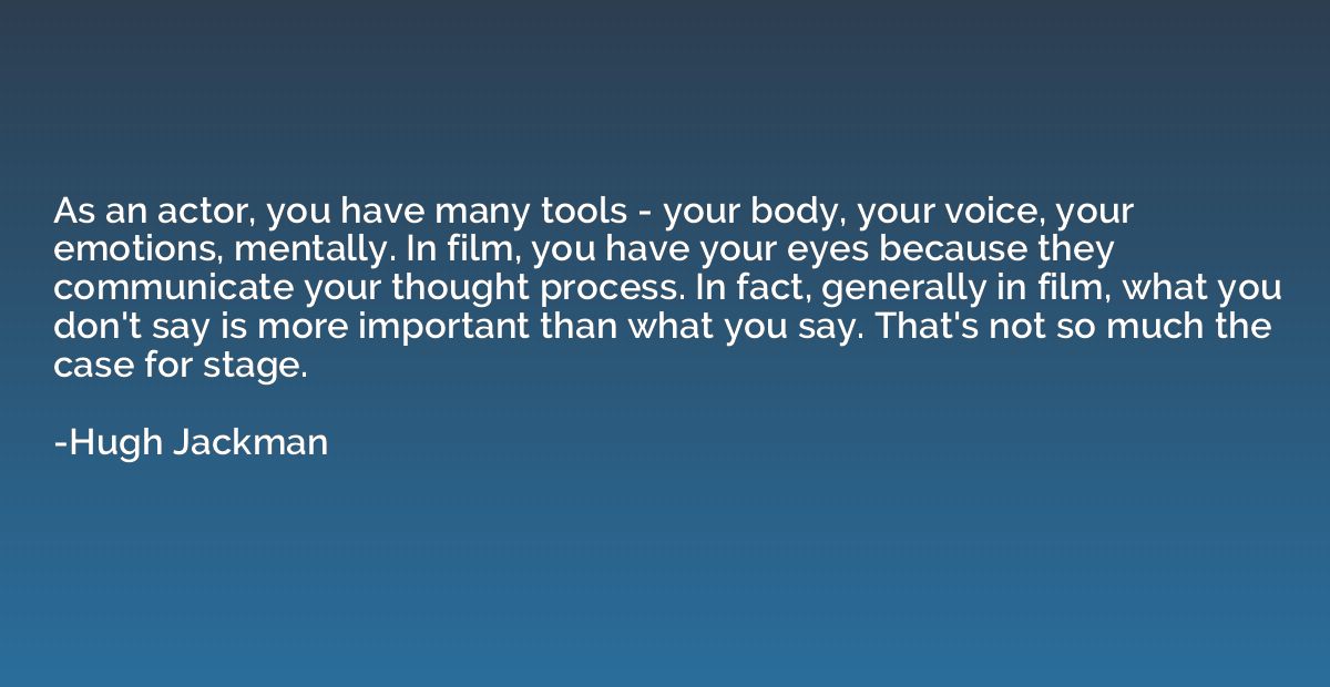 As an actor, you have many tools - your body, your voice, yo