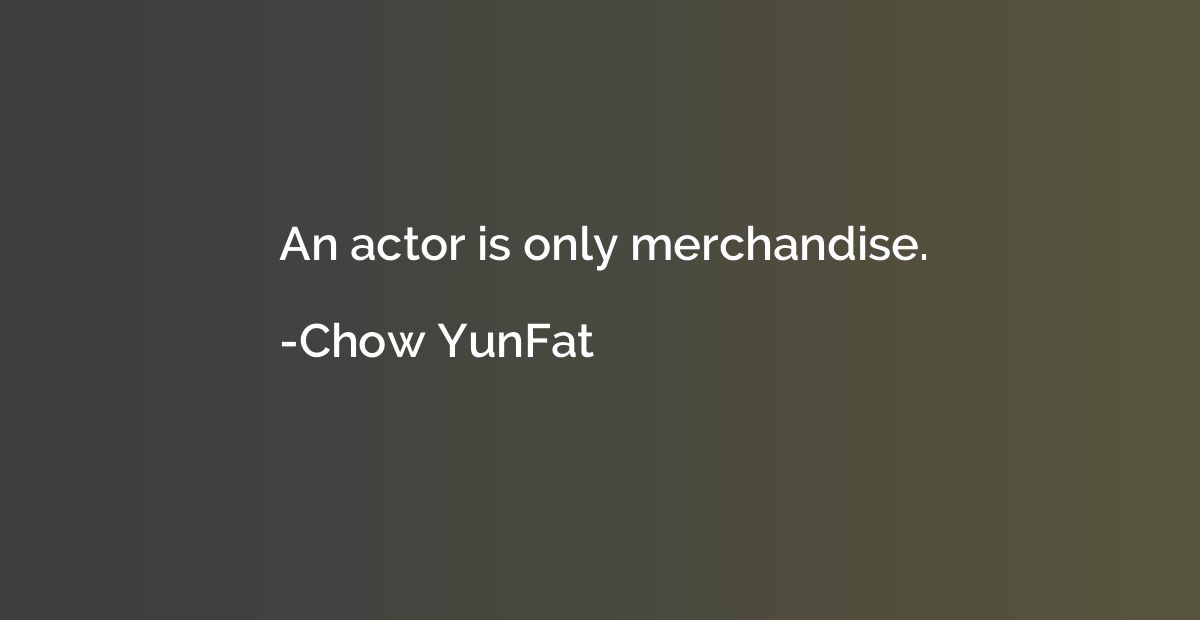 An actor is only merchandise.