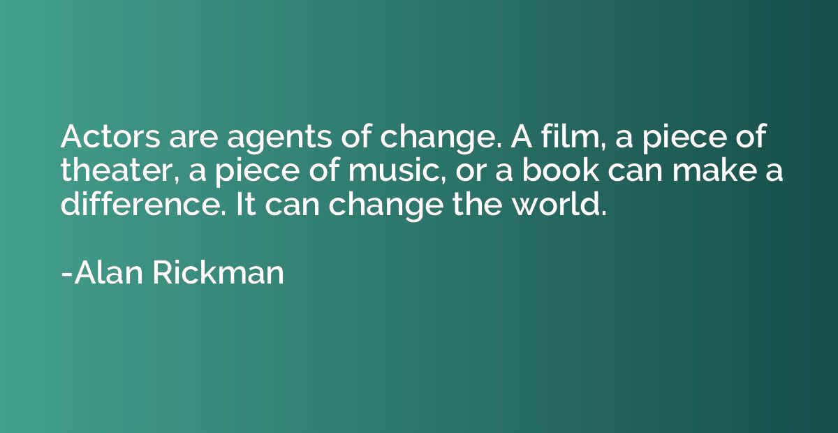 Actors are agents of change. A film, a piece of theater, a p