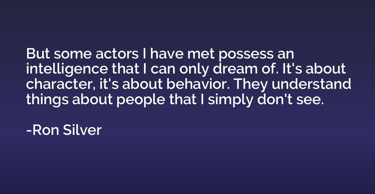 But some actors I have met possess an intelligence that I ca