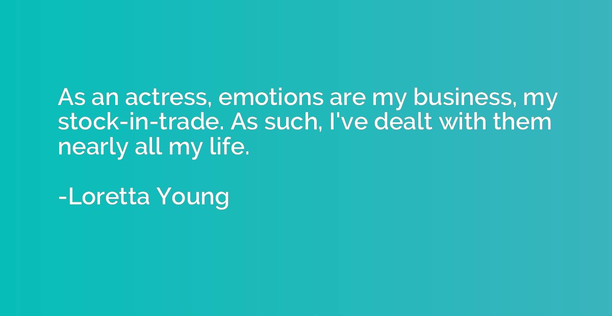 As an actress, emotions are my business, my stock-in-trade. 