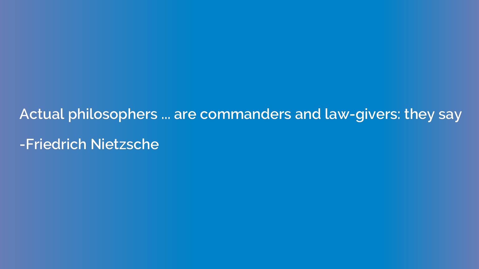 Actual philosophers ... are commanders and law-givers: they 