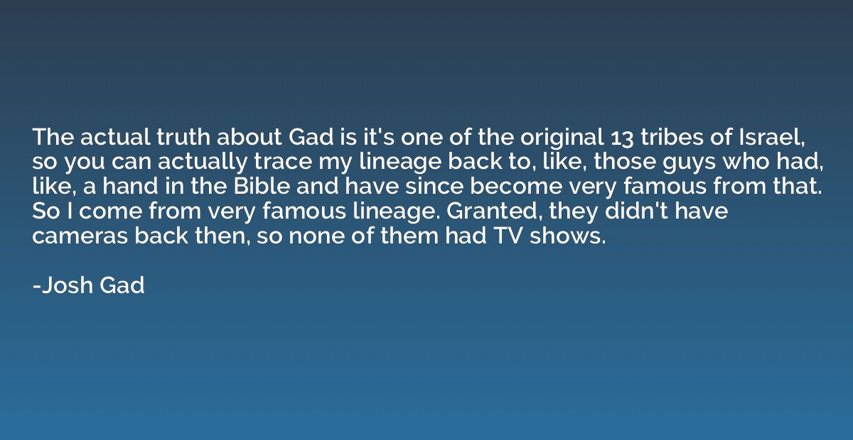 The actual truth about Gad is it's one of the original 13 tr