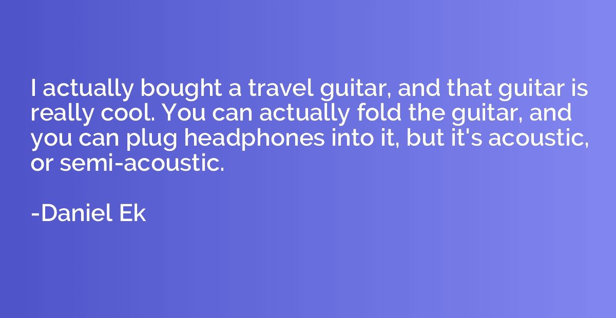 I actually bought a travel guitar, and that guitar is really