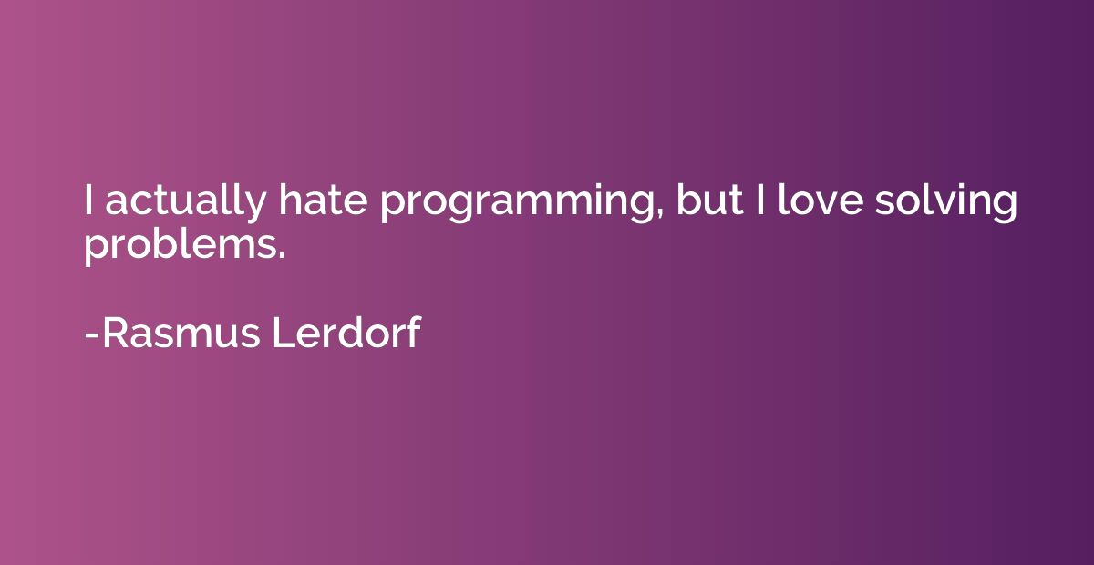 I actually hate programming, but I love solving problems.