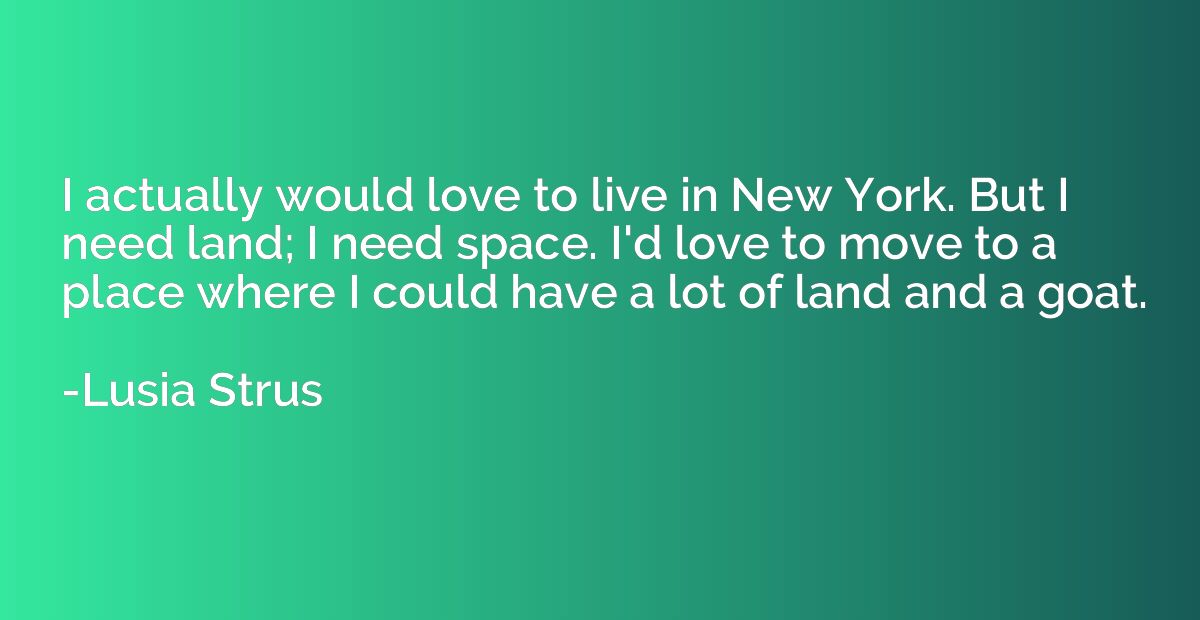 I actually would love to live in New York. But I need land; 