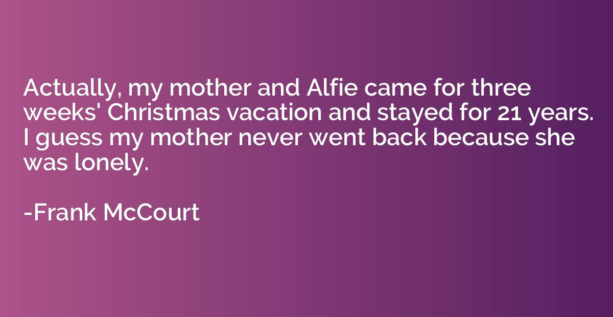 Actually, my mother and Alfie came for three weeks' Christma