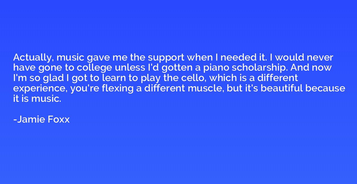Actually, music gave me the support when I needed it. I woul