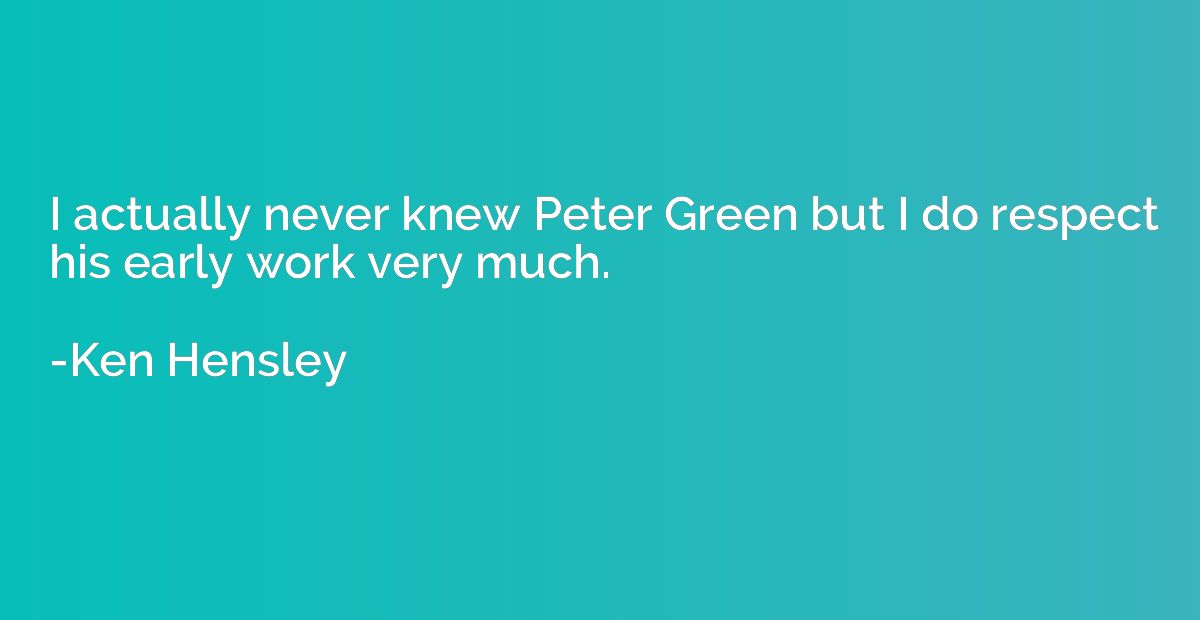 I actually never knew Peter Green but I do respect his early