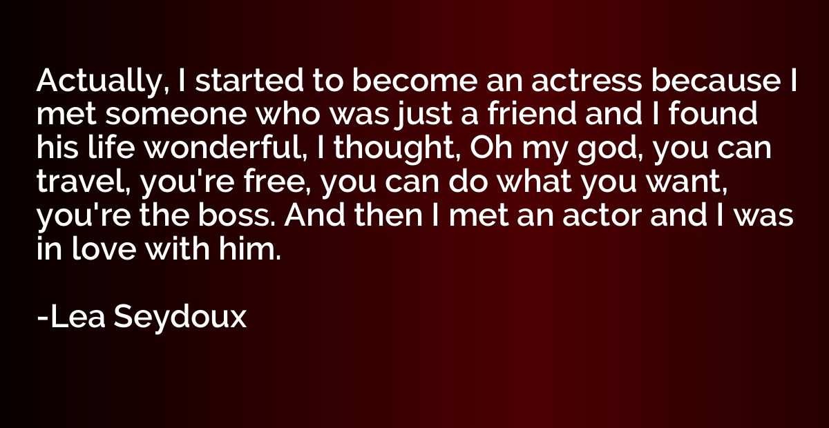 Actually, I started to become an actress because I met someo