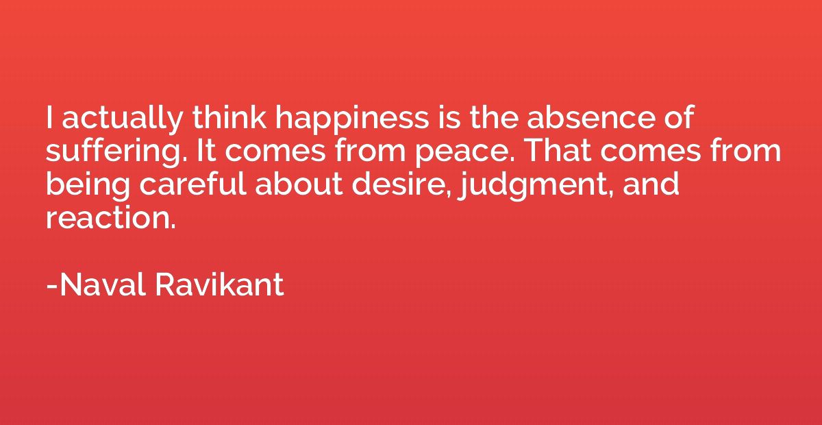 I actually think happiness is the absence of suffering. It c