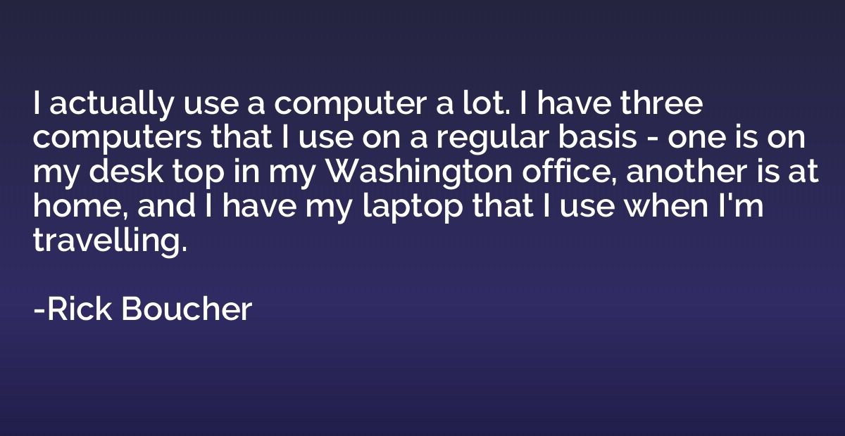 I actually use a computer a lot. I have three computers that
