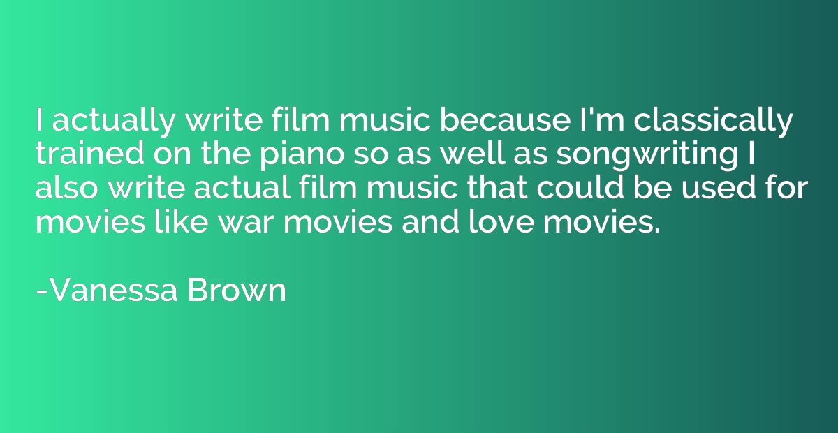 I actually write film music because I'm classically trained 