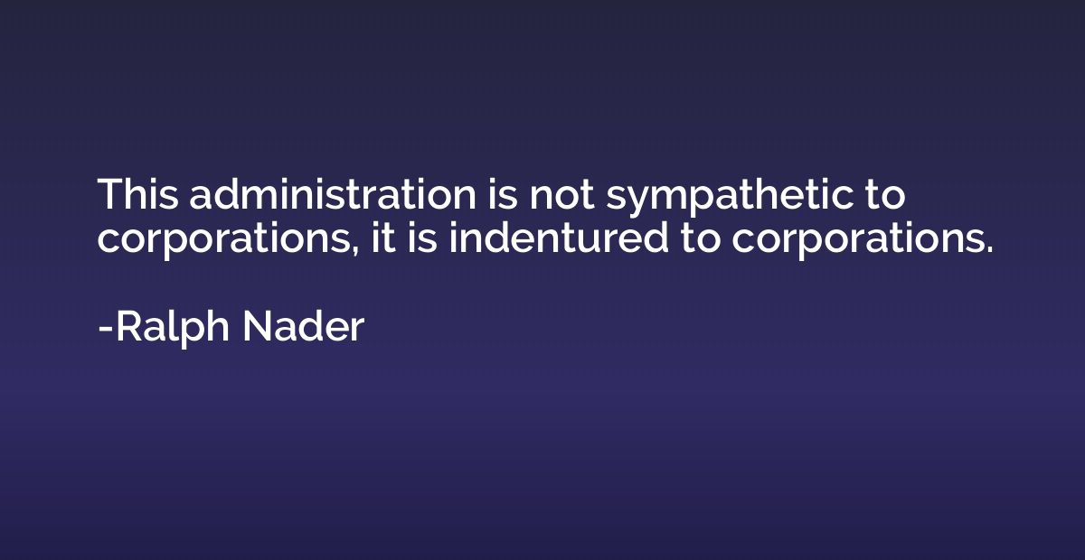 This administration is not sympathetic to corporations, it i