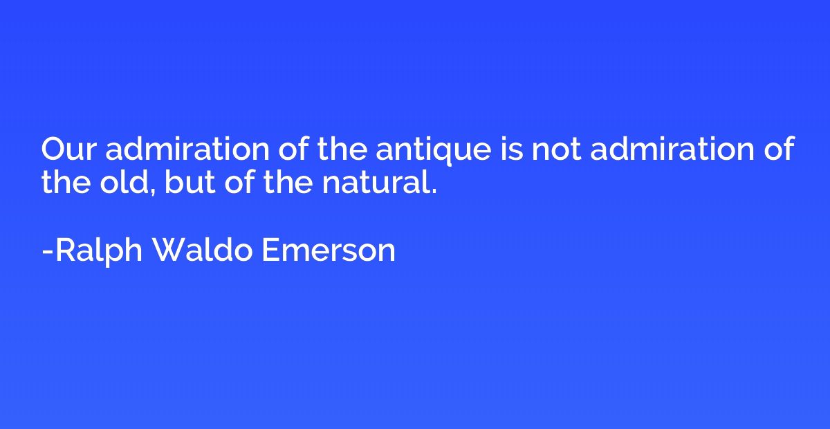 Our admiration of the antique is not admiration of the old, 