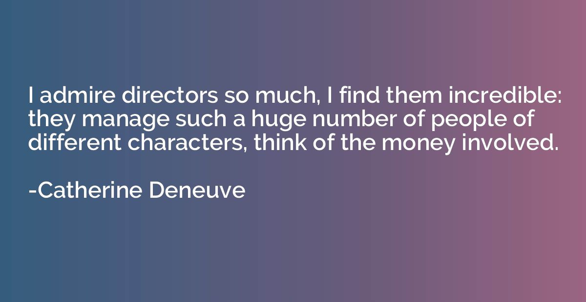 I admire directors so much, I find them incredible: they man