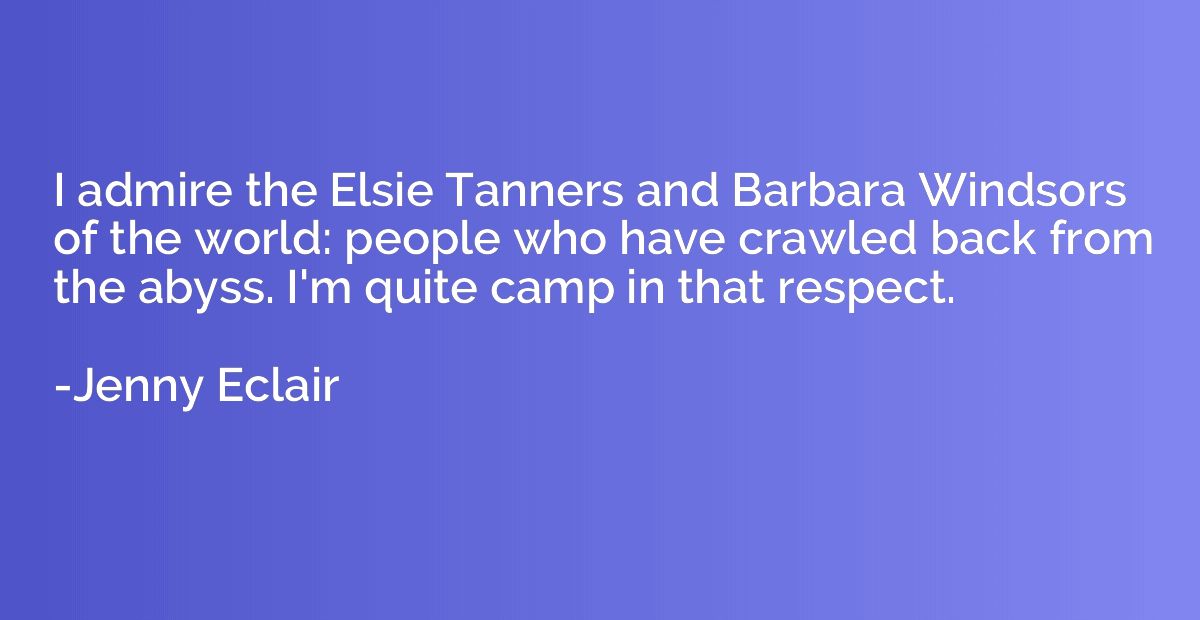 I admire the Elsie Tanners and Barbara Windsors of the world