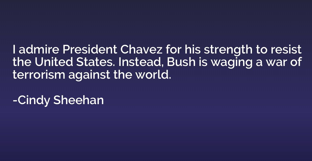 I admire President Chavez for his strength to resist the Uni